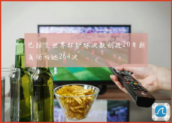 巴拉圭世界杯铲球次数创近20年新高场均达264次