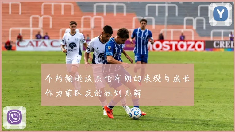 乔约翰逊谈杰伦布朗的表现与成长作为前队友的独到见解