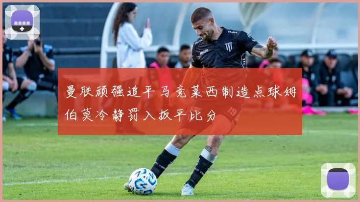 曼联顽强追平马竞莱西制造点球姆伯莫冷静罚入扳平比分
