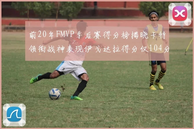 前20年FMVP季后赛得分榜揭晓卡特领衔战神表现伊戈达拉得分仅104分