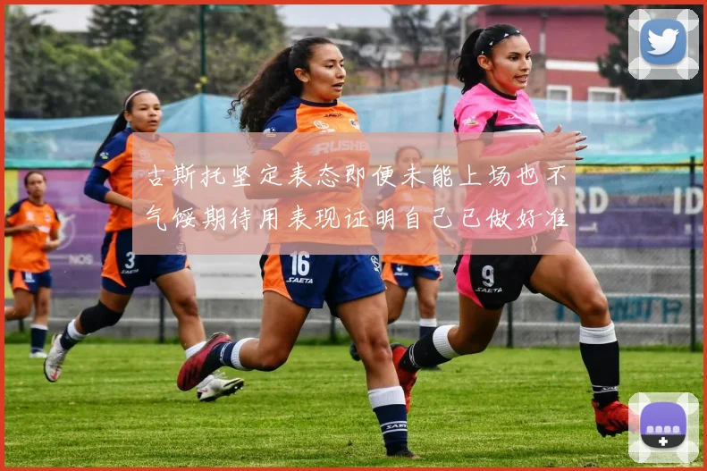 古斯托坚定表态即便未能上场也不气馁期待用表现证明自己已做好准备