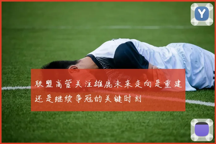 联盟高管关注雄鹿未来走向是重建还是继续争冠的关键时刻