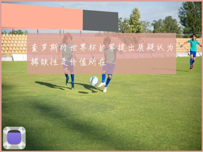 奎罗斯对世界杯扩军提出质疑认为稀缺性是价值所在