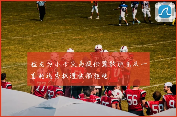猛龙为小卡交易提供莺歌迪克及一首轮选秀权遭快船拒绝