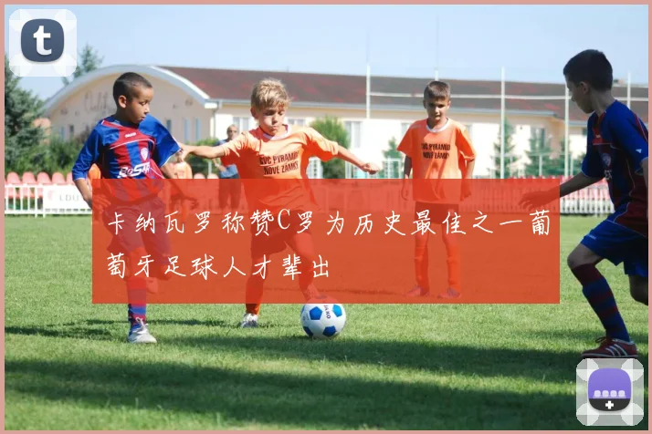 卡纳瓦罗称赞C罗为历史最佳之一葡萄牙足球人才辈出