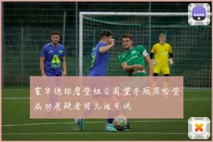 霍华德称詹登组合有望夺冠若哈登成功质疑者将无话可说