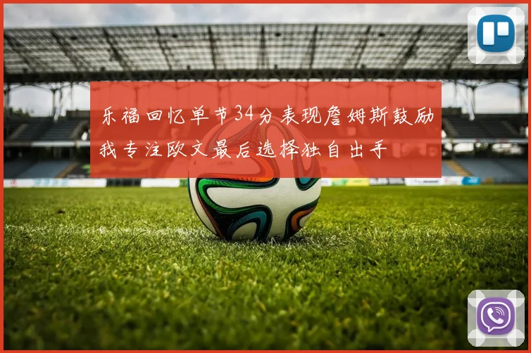 乐福回忆单节34分表现詹姆斯鼓励我专注欧文最后选择独自出手