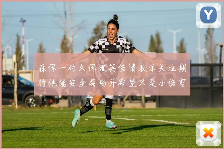 森保一对久保建英伤情表示关注期待他能安全离场并希望只是小伤害