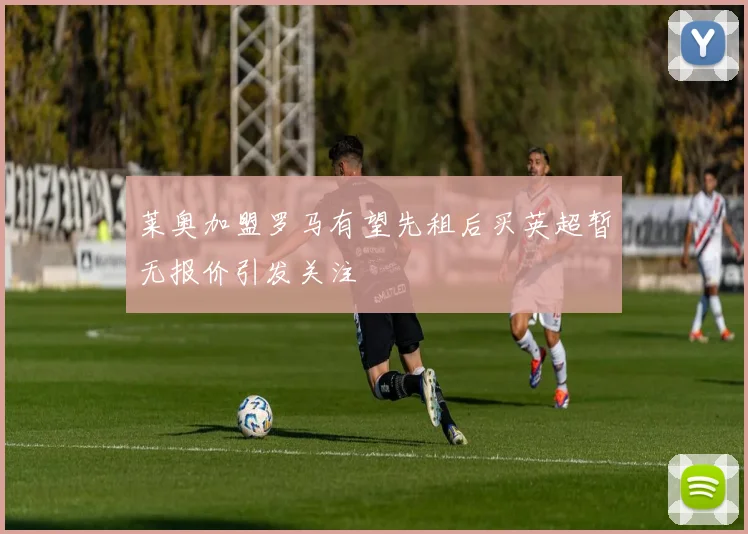 莱奥加盟罗马有望先租后买英超暂无报价引发关注