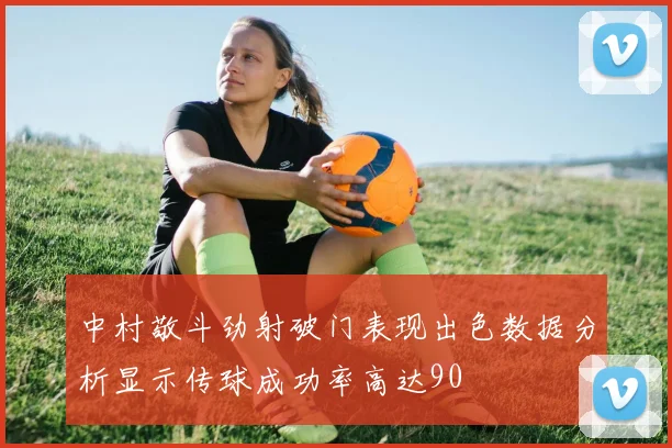中村敬斗劲射破门表现出色数据分析显示传球成功率高达90