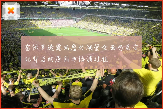 富保罗透露老詹对湖管会面态度变化背后的原因与协调过程