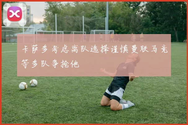 卡萨多考虑离队选择谨慎曼联马竞等多队争抢他