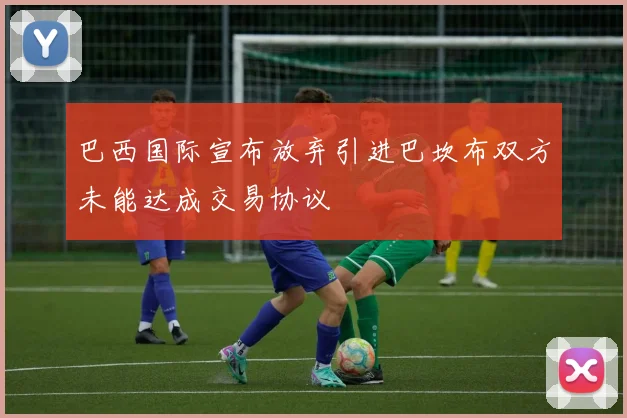 巴西国际宣布放弃引进巴坎布双方未能达成交易协议