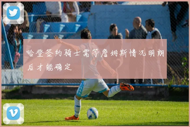 哈登签约骑士需等詹姆斯情况明朗后才能确定