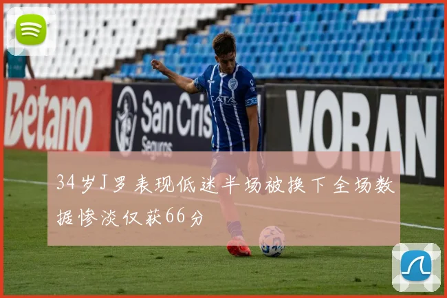 34岁J罗表现低迷半场被换下全场数据惨淡仅获66分